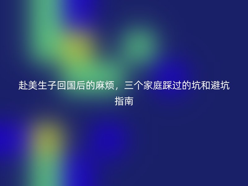 赴美生子回国后的麻烦，三个家庭踩过的坑和避坑指南
