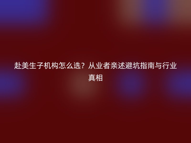 赴美生子机构怎么选？从业者亲述避坑指南与行业真相