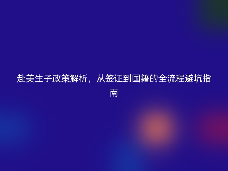 赴美生子政策解析，从签证到国籍的全流程避坑指南