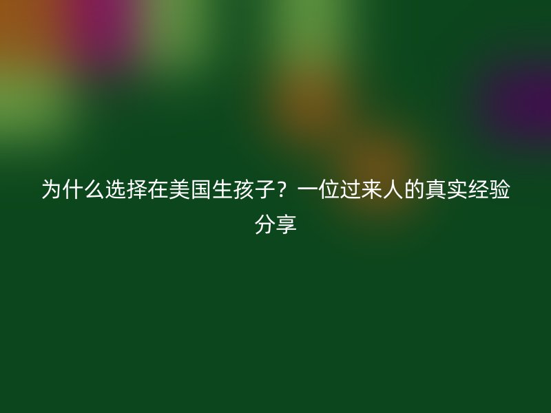 为什么选择在美国生孩子？一位过来人的真实经验分享