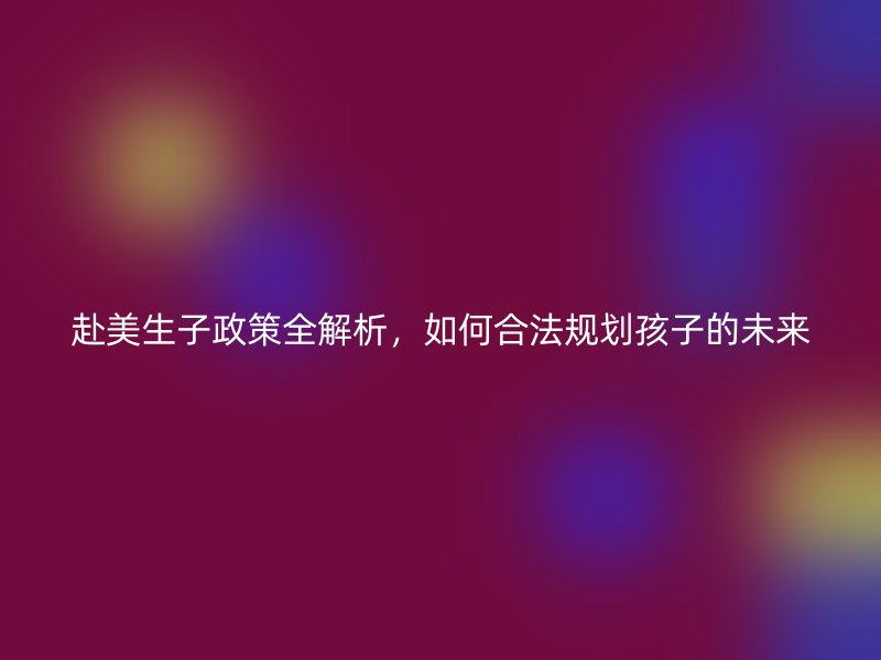 赴美生子政策全解析，如何合法规划孩子的未来