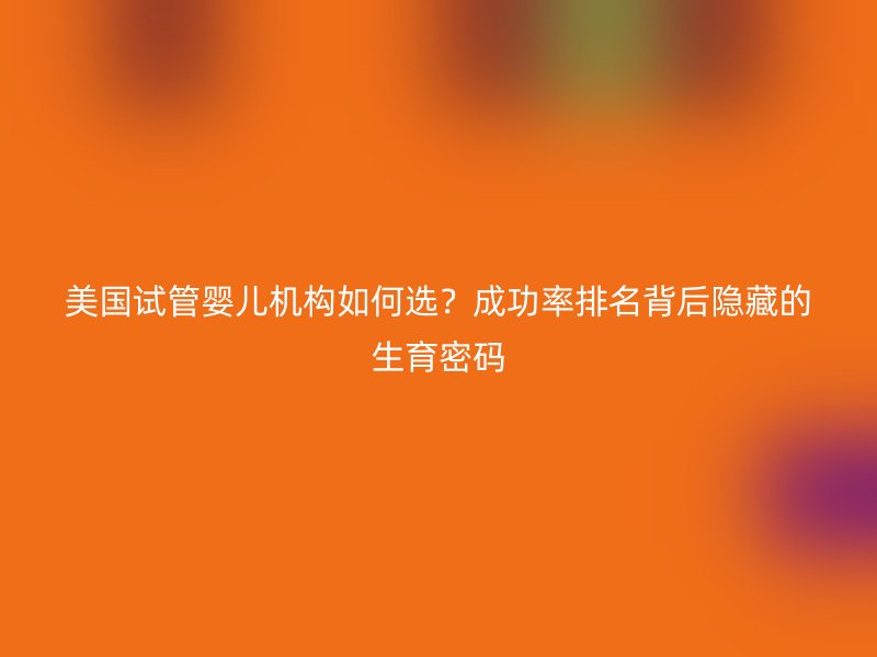 美国试管婴儿机构如何选？成功率排名背后隐藏的生育密码