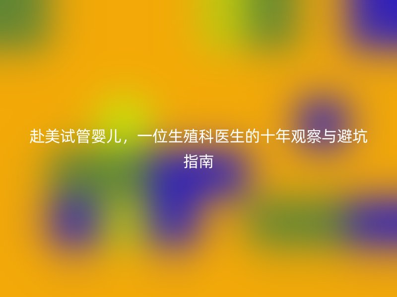 赴美试管婴儿，一位生殖科医生的十年观察与避坑指南