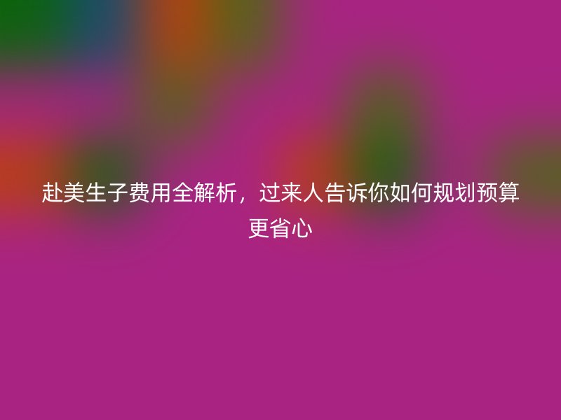 赴美生子费用全解析，过来人告诉你如何规划预算更省心