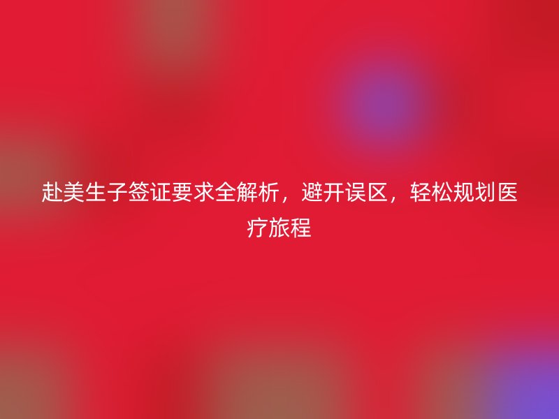 赴美生子签证要求全解析，避开误区，轻松规划医疗旅程