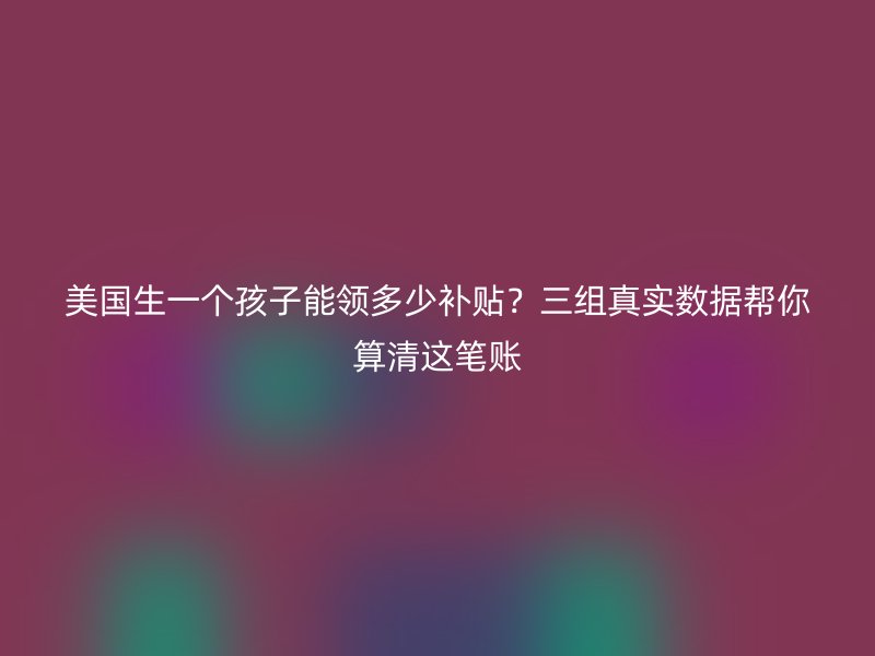 美国生一个孩子能领多少补贴？三组真实数据帮你算清这笔账