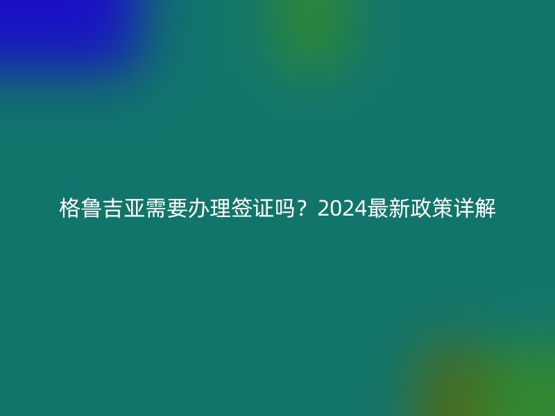 格鲁吉亚需要办理签证吗？2024最新政策详解