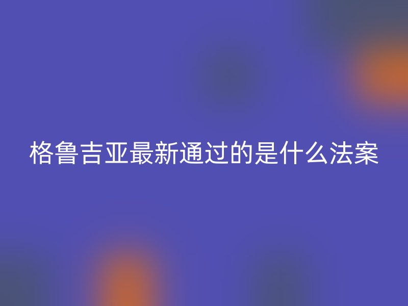 格鲁吉亚最新通过的是什么法案