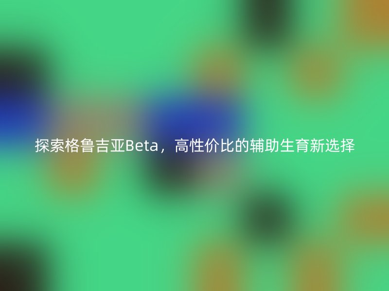 探索格鲁吉亚Beta，高性价比的辅助生育新选择