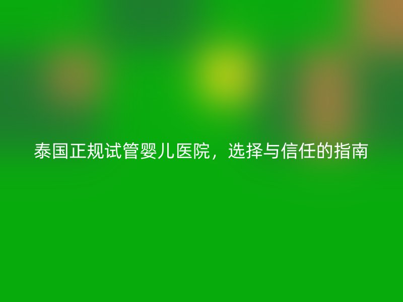 泰国正规试管婴儿医院，选择与信任的指南