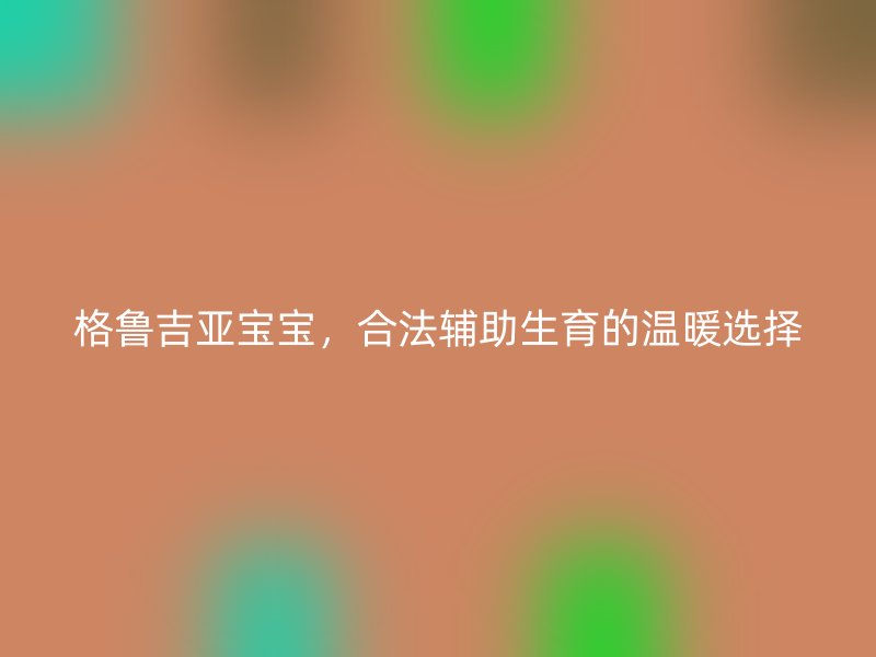 格鲁吉亚宝宝，合法辅助生育的温暖选择