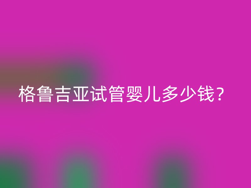 格鲁吉亚试管婴儿多少钱？