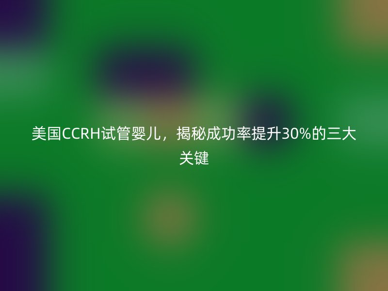 美国CCRH试管婴儿，揭秘成功率提升30%的三大关键