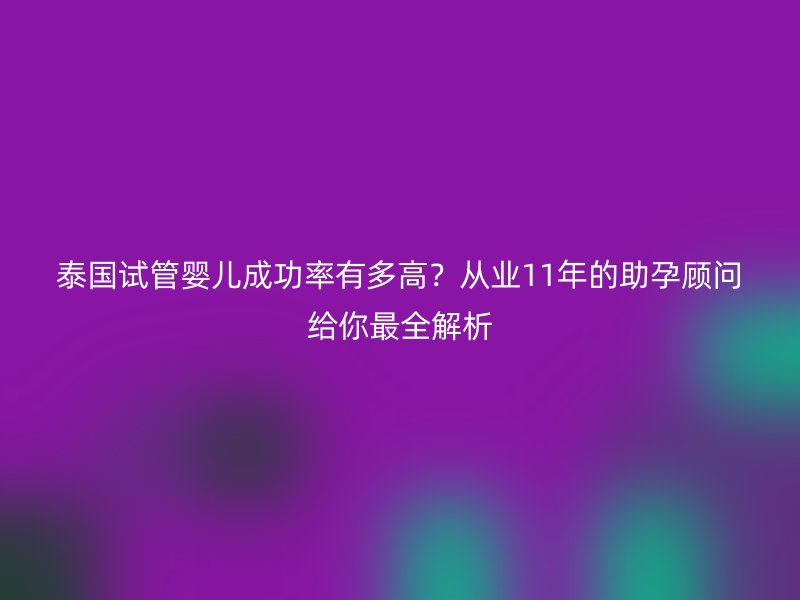泰国试管婴儿成功率有多高？从业11年的助孕顾问给你最全解析