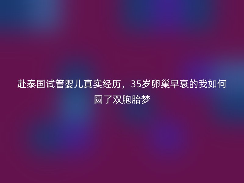 赴泰国试管婴儿真实经历，35岁卵巢早衰的我如何圆了双胞胎梦