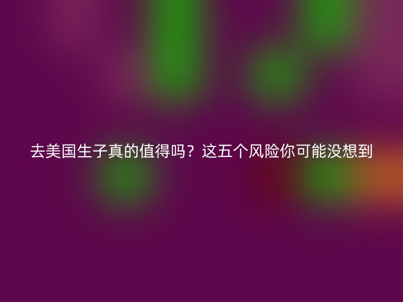 去美国生子真的值得吗？这五个风险你可能没想到