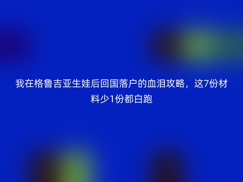 我在格鲁吉亚生娃后回国落户的血泪攻略，这7份材料少1份都白跑