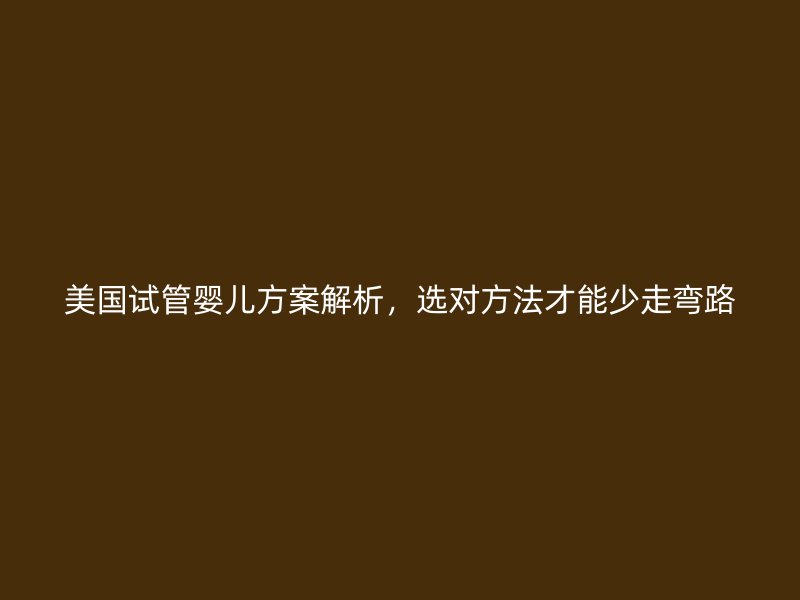 美国试管婴儿方案解析，选对方法才能少走弯路