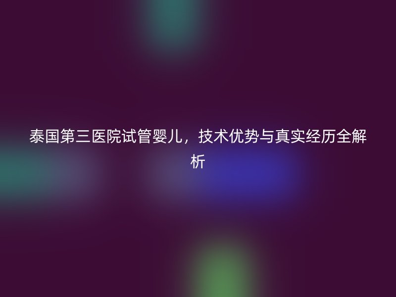 泰国第三医院试管婴儿，技术优势与真实经历全解析