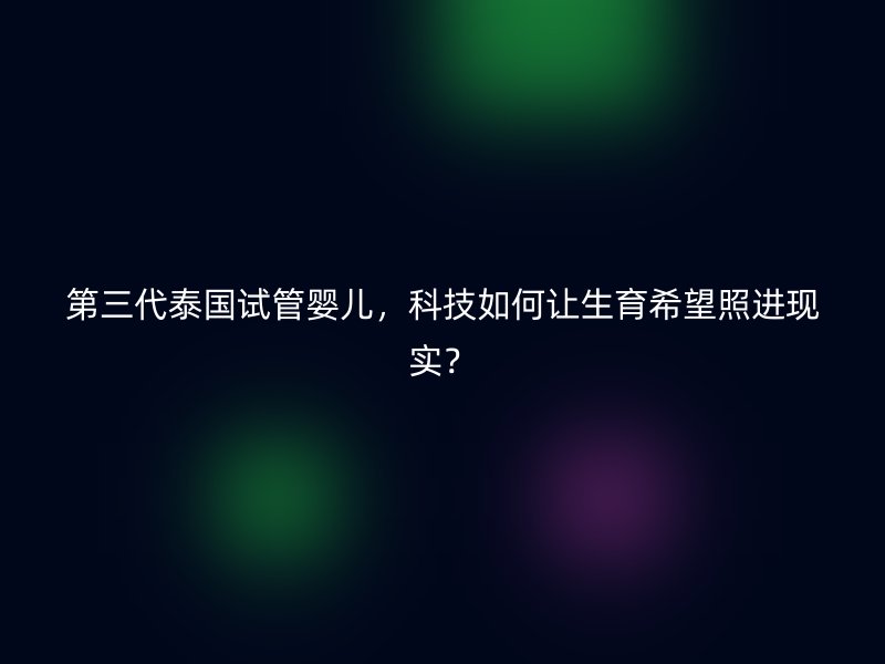 第三代泰国试管婴儿，科技如何让生育希望照进现实？