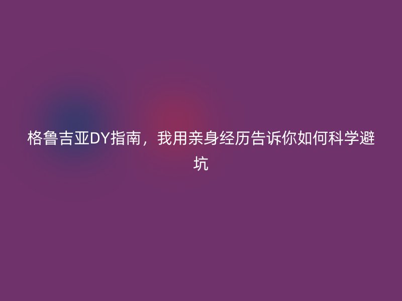 格鲁吉亚DY指南，我用亲身经历告诉你如何科学避坑