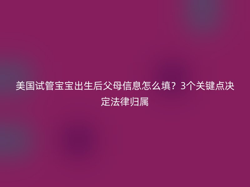 美国试管宝宝出生后父母信息怎么填？3个关键点决定法律归属