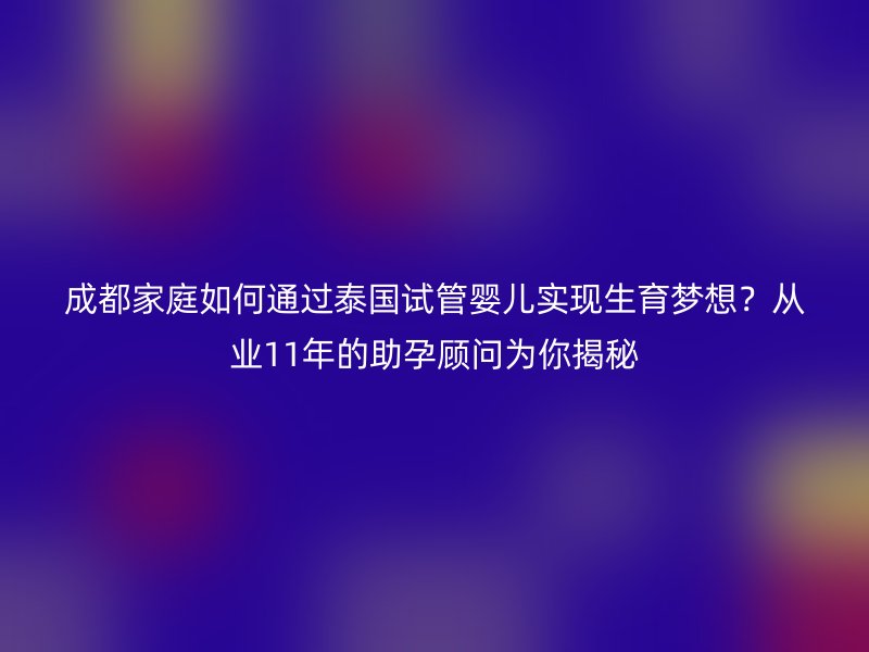 成都家庭如何通过泰国试管婴儿实现生育梦想？从业11年的助孕顾问为你揭秘