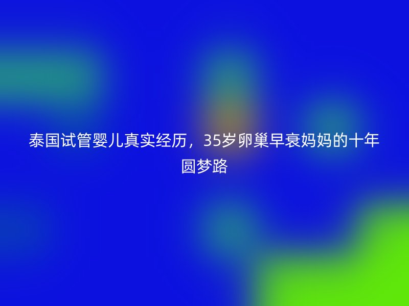 泰国试管婴儿真实经历，35岁卵巢早衰妈妈的十年圆梦路