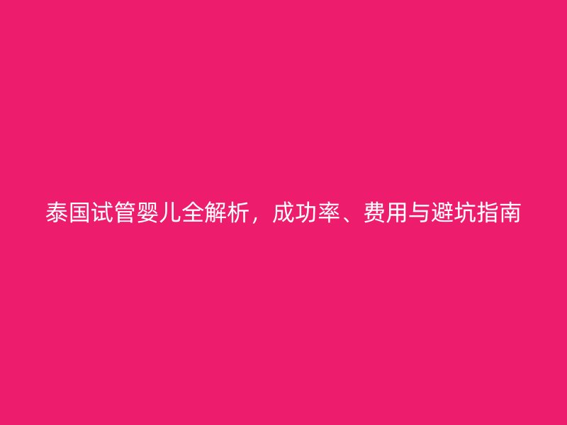 泰国试管婴儿全解析，成功率、费用与避坑指南