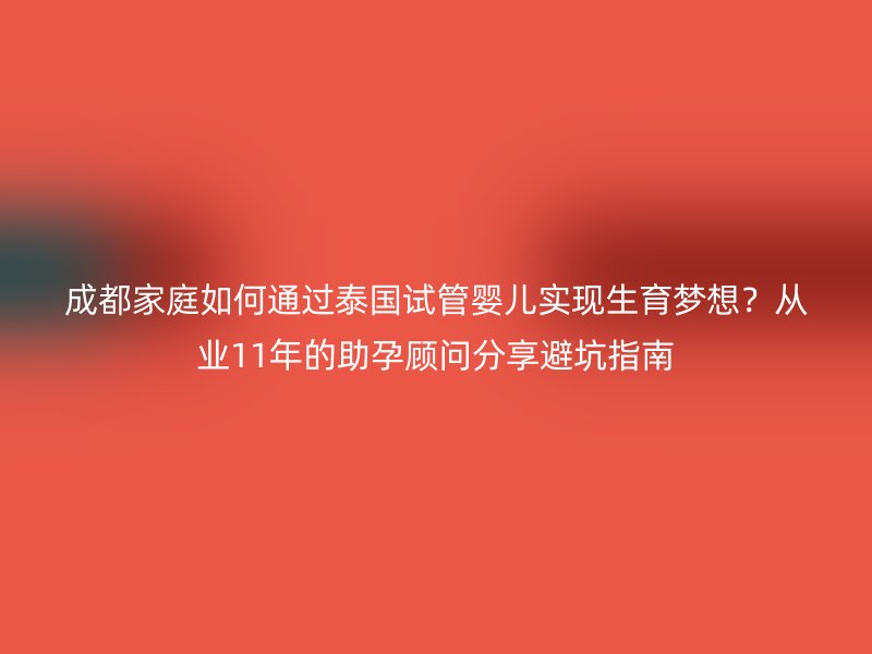成都家庭如何通过泰国试管婴儿实现生育梦想？从业11年的助孕顾问分享避坑指南