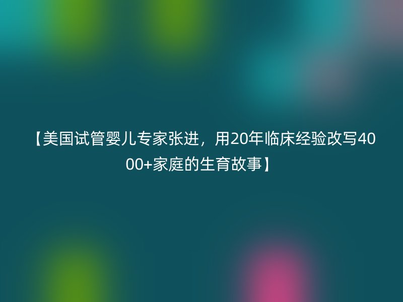 【美国试管婴儿专家张进，用20年临床经验改写4000+家庭的生育故事】