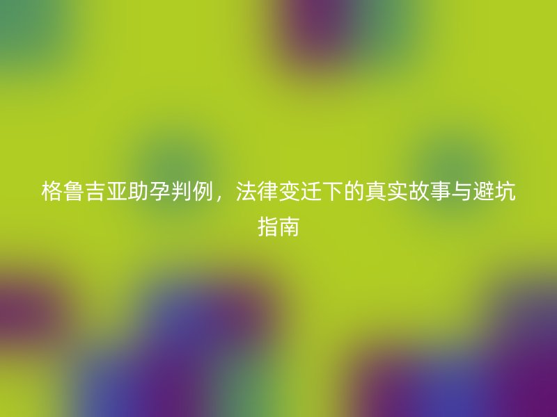 格鲁吉亚助孕判例，法律变迁下的真实故事与避坑指南