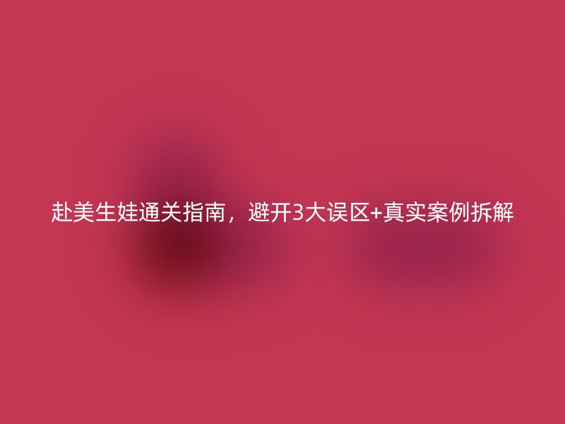 赴美生娃通关指南，避开3大误区+真实案例拆解