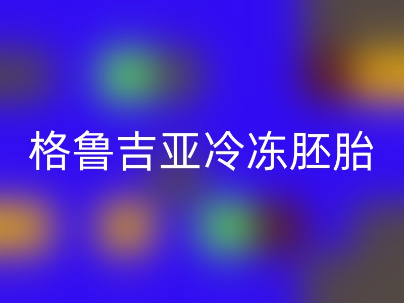 格鲁吉亚冷冻胚胎