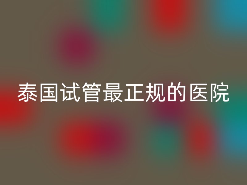 泰国试管最正规的医院