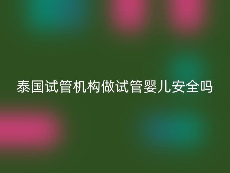 泰国试管机构做试管婴儿安全吗