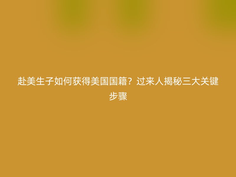 赴美生子如何获得美国国籍？过来人揭秘三大关键步骤