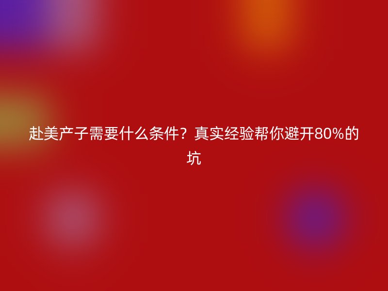 赴美产子需要什么条件？真实经验帮你避开80%的坑