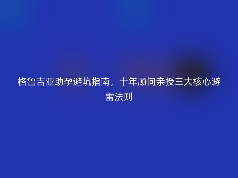 格鲁吉亚助孕避坑指南，十年顾问亲授三大核心避雷法则