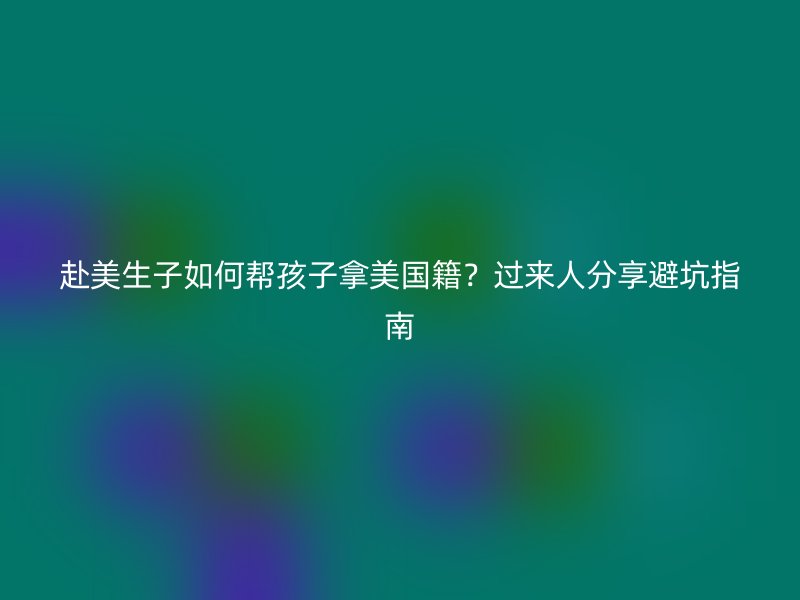 赴美生子如何帮孩子拿美国籍？过来人分享避坑指南