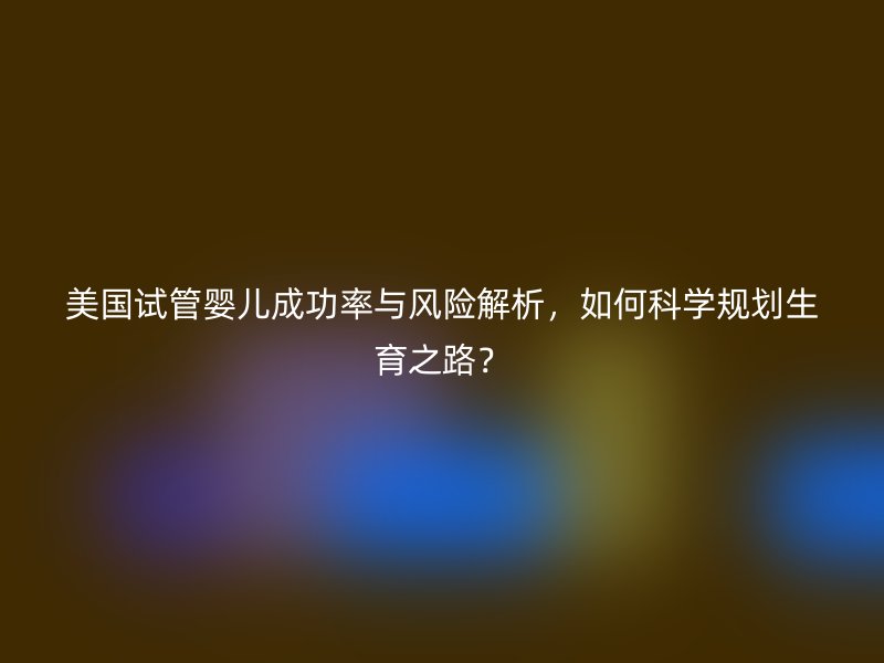 美国试管婴儿成功率与风险解析，如何科学规划生育之路？