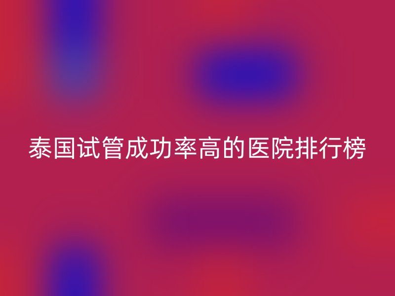 泰国试管成功率高的医院排行榜