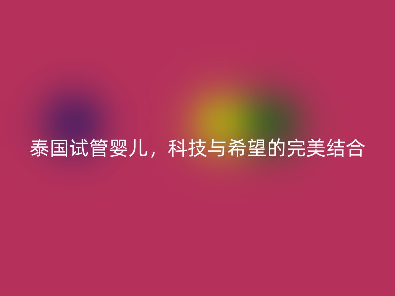 泰国试管婴儿，科技与希望的完美结合
