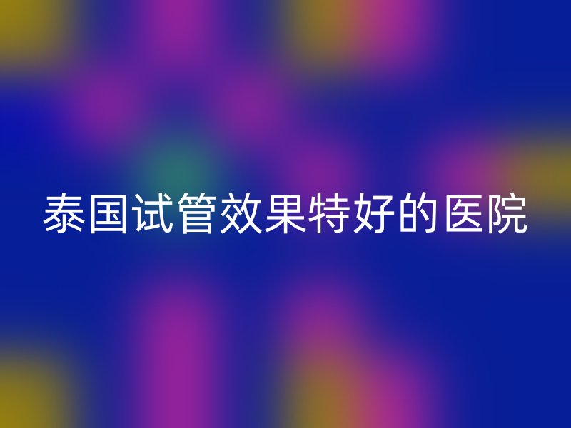 泰国试管效果特好的医院