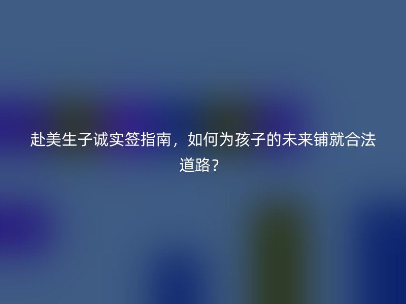 赴美生子诚实签指南，如何为孩子的未来铺就合法道路？