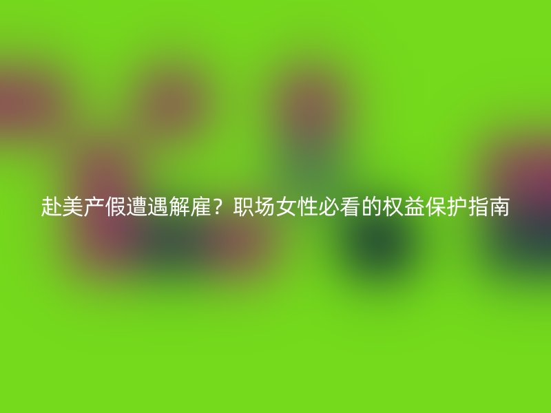 赴美产假遭遇解雇？职场女性必看的权益保护指南