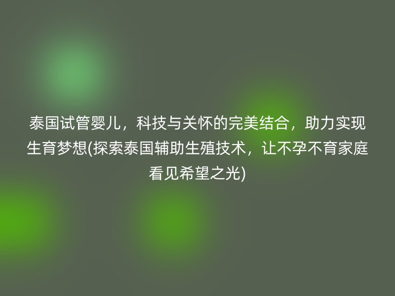 泰国试管婴儿，科技与关怀的完美结合，助力实现生育梦想(探索泰国辅助生殖技术，让不孕不育家庭看见希望之光)