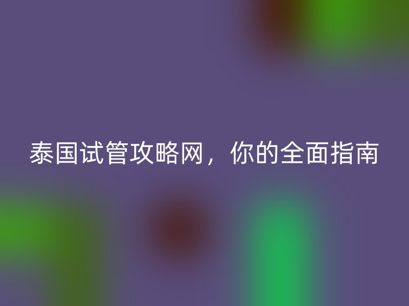 泰国试管攻略网，你的全面指南