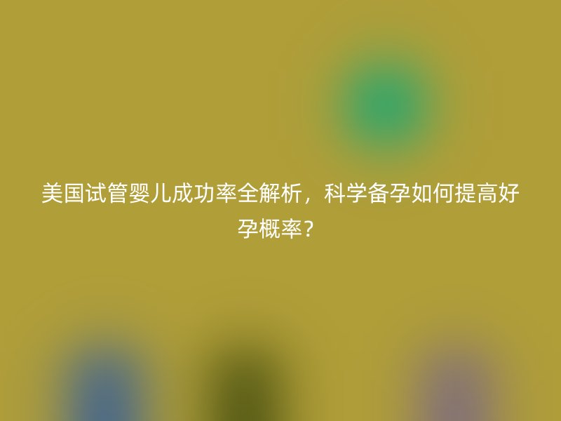 美国试管婴儿成功率全解析，科学备孕如何提高好孕概率？