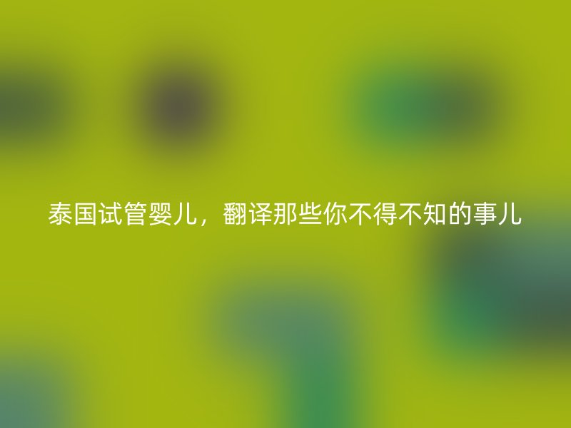 泰国试管婴儿，翻译那些你不得不知的事儿